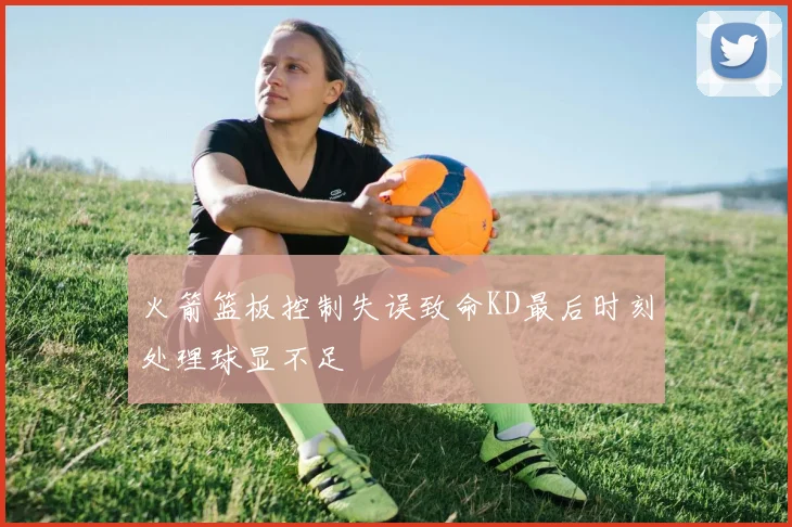 火箭篮板控制失误致命KD最后时刻处理球显不足