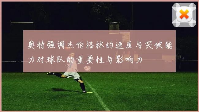 奥特强调杰伦格林的速度与突破能力对球队的重要性与影响力