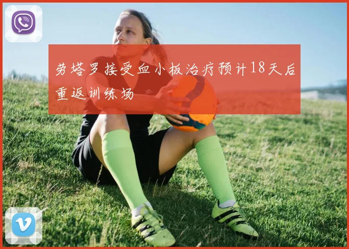 劳塔罗接受血小板治疗预计18天后重返训练场