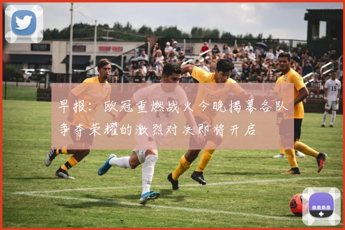 早报：欧冠重燃战火今晚揭幕各队争夺荣耀的激烈对决即将开启