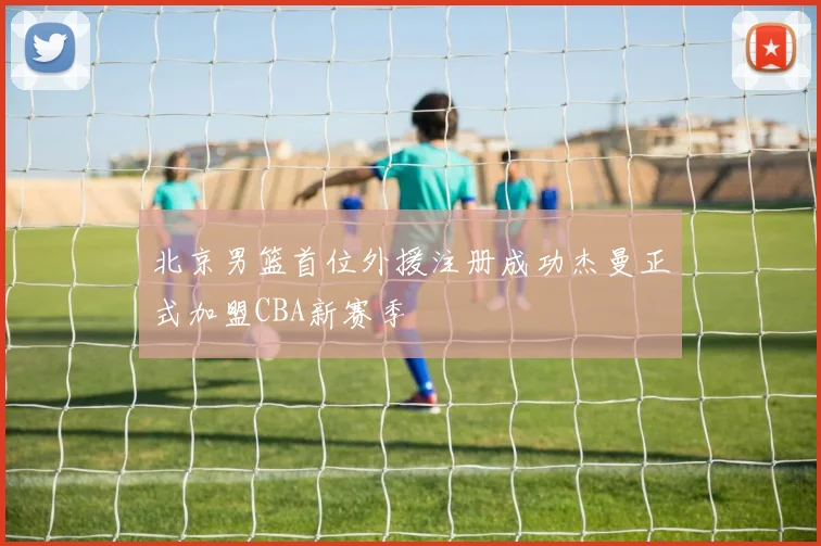 北京男篮首位外援注册成功杰曼正式加盟CBA新赛季