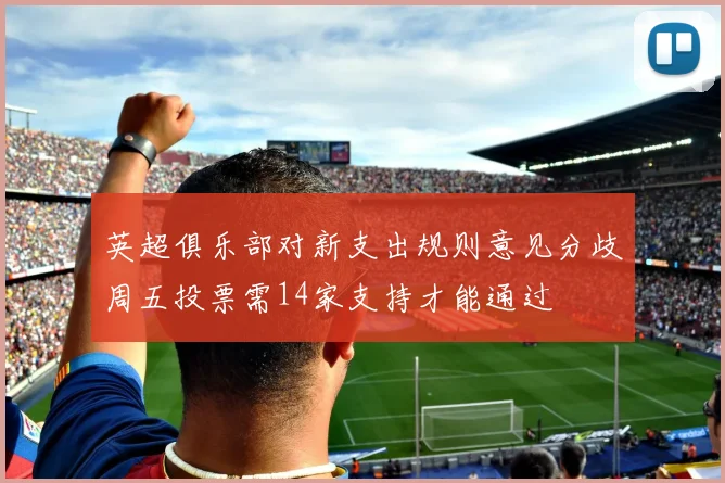 英超俱乐部对新支出规则意见分歧周五投票需14家支持才能通过