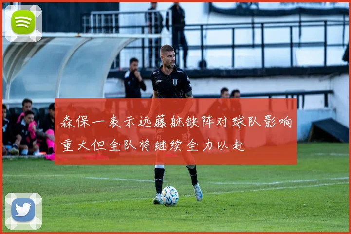 森保一表示远藤航缺阵对球队影响重大但全队将继续全力以赴