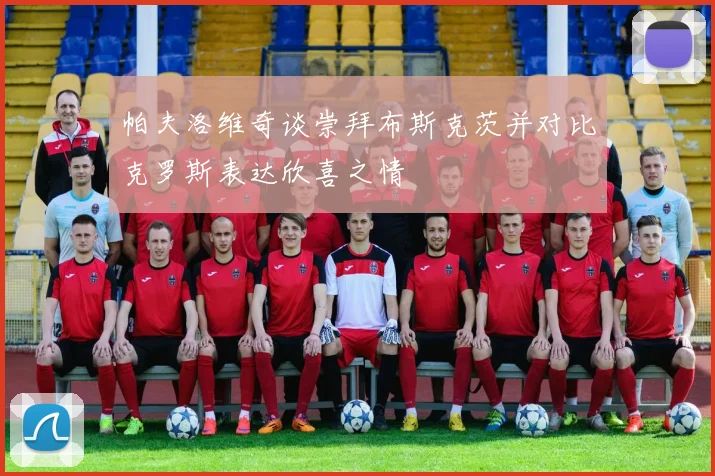 帕夫洛维奇谈崇拜布斯克茨并对比克罗斯表达欣喜之情