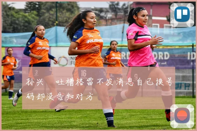 孙兴慜吐槽格雷不发消息自己换号码却没告知对方