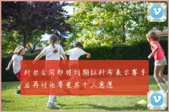 科尔合同即将到期拉科布表示赛季后再讨论尊重其个人意愿