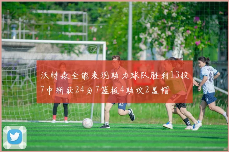 沃特森全能表现助力球队胜利13投7中斩获24分7篮板4助攻2盖帽
