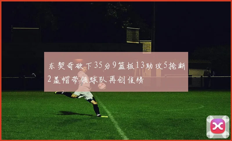 东契奇砍下35分9篮板13助攻5抢断2盖帽带领球队再创佳绩