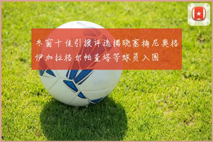 冬窗十佳引援评选揭晓塞梅尼奥格伊加拉格尔帕奎塔等球员入围