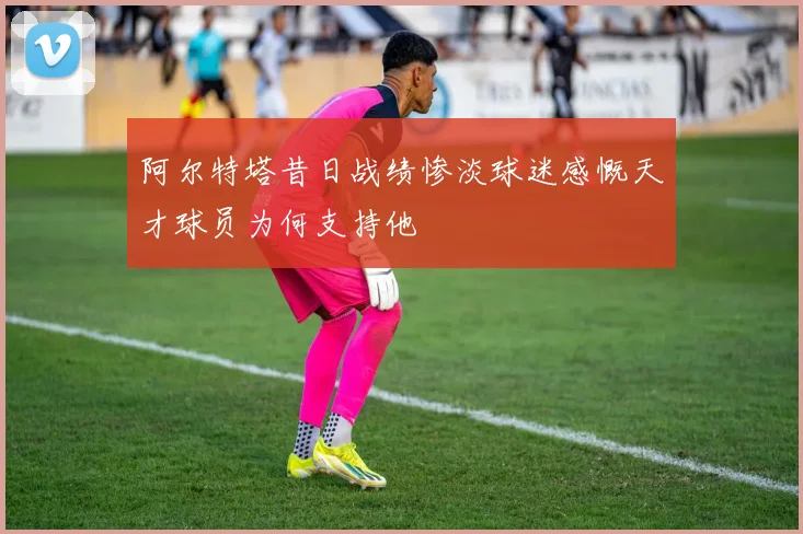 阿尔特塔昔日战绩惨淡球迷感慨天才球员为何支持他