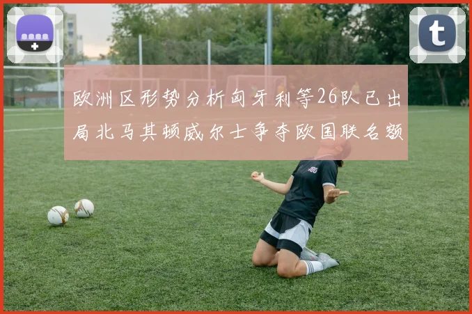 欧洲区形势分析匈牙利等26队已出局北马其顿威尔士争夺欧国联名额