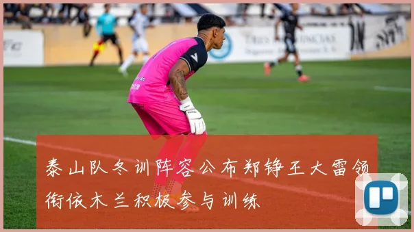 泰山队冬训阵容公布郑铮王大雷领衔依木兰积极参与训练