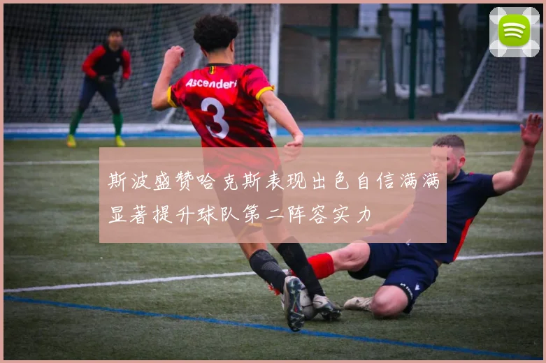 斯波盛赞哈克斯表现出色自信满满显著提升球队第二阵容实力