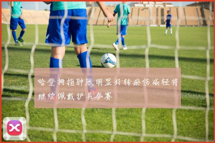 哈登拇指肿胀明显好转瘀伤减轻将继续佩戴护具参赛