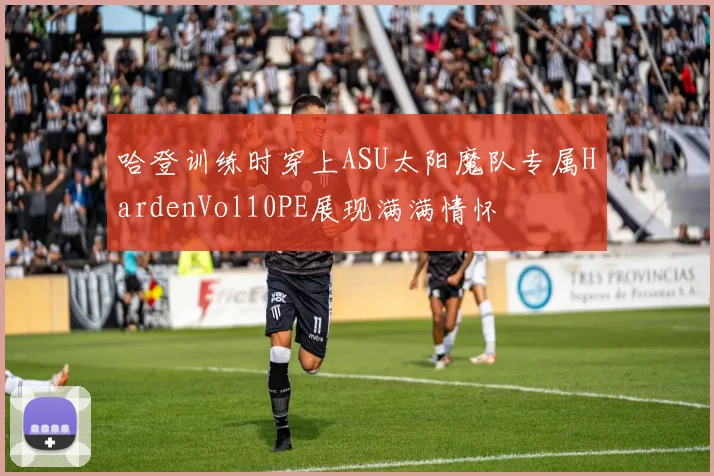 哈登训练时穿上ASU太阳魔队专属HardenVol10PE展现满满情怀