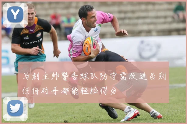 马刺主帅警告球队防守需改进否则任何对手都能轻松得分