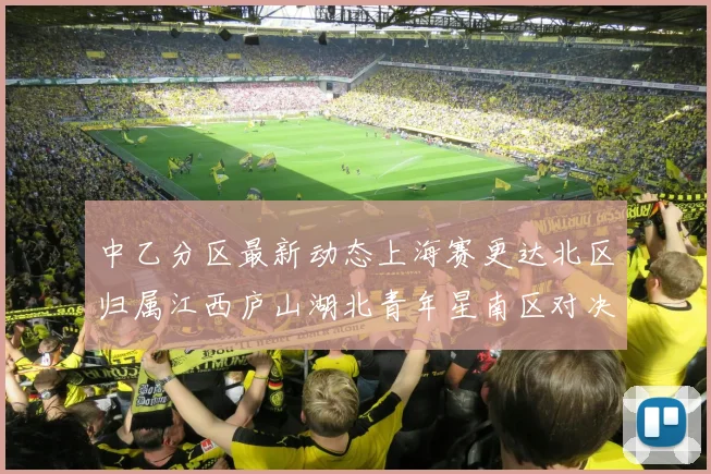 中乙分区最新动态上海赛更达北区归属江西庐山湖北青年星南区对决即将开启