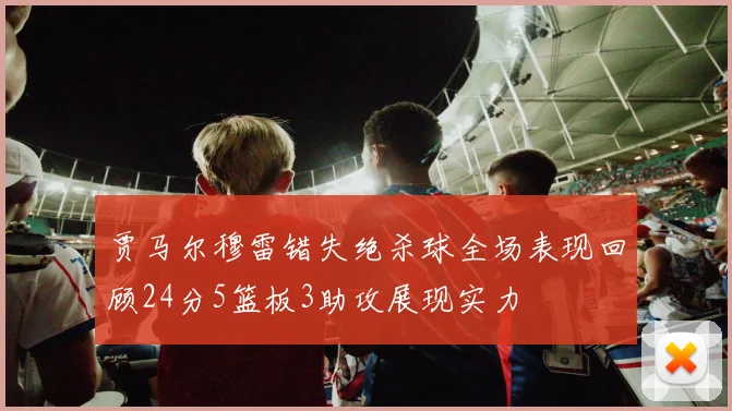 贾马尔穆雷错失绝杀球全场表现回顾24分5篮板3助攻展现实力