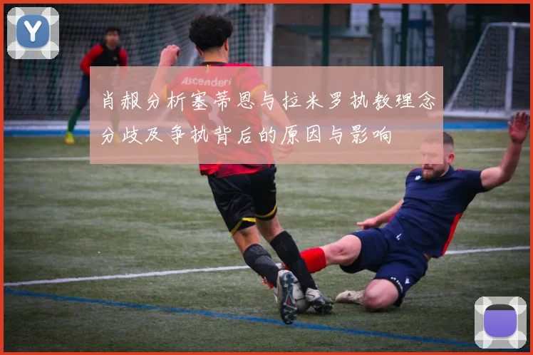 肖赧分析塞蒂恩与拉米罗执教理念分歧及争执背后的原因与影响