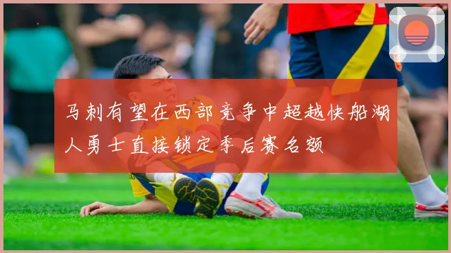 马刺有望在西部竞争中超越快船湖人勇士直接锁定季后赛名额