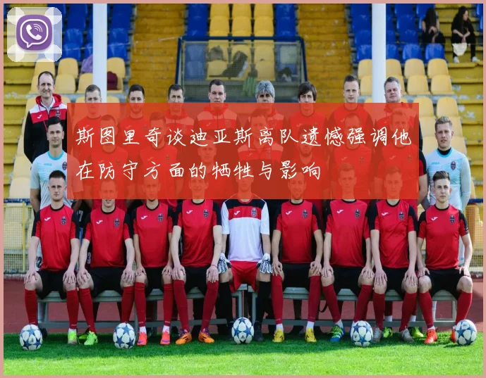 斯图里奇谈迪亚斯离队遗憾强调他在防守方面的牺牲与影响