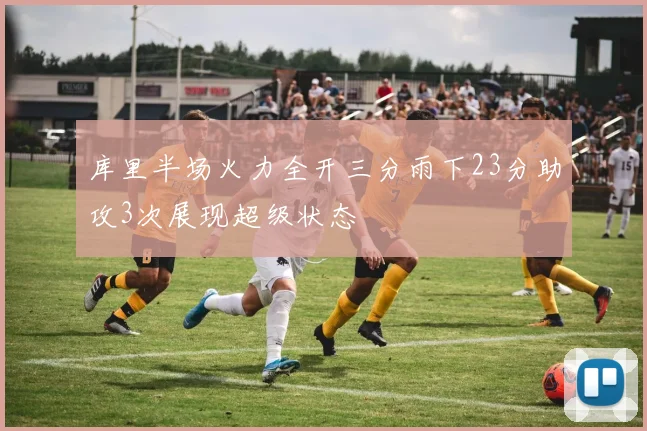库里半场火力全开三分雨下23分助攻3次展现超级状态