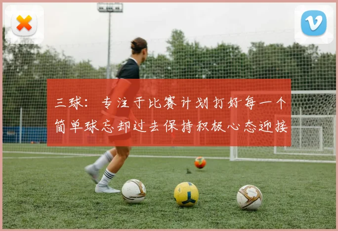 三球：专注于比赛计划打好每一个简单球忘却过去保持积极心态迎接下一回合