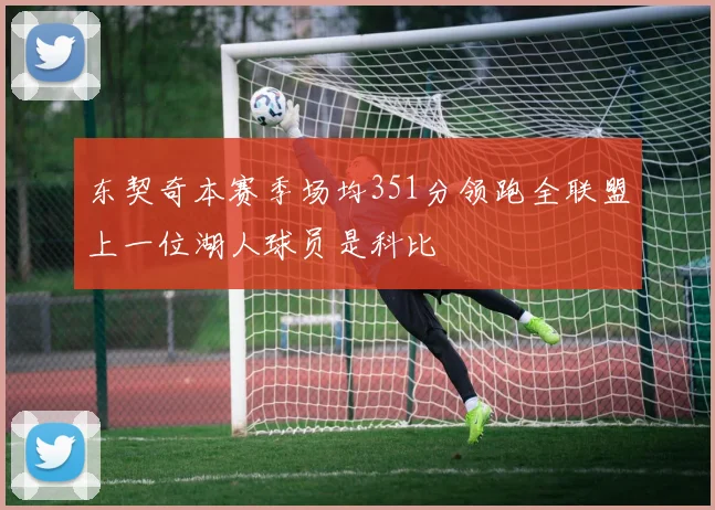 东契奇本赛季场均351分领跑全联盟上一位湖人球员是科比