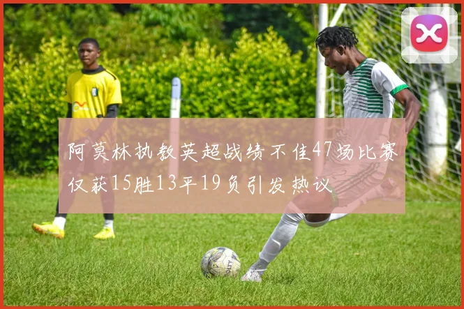 阿莫林执教英超战绩不佳47场比赛仅获15胜13平19负引发热议
