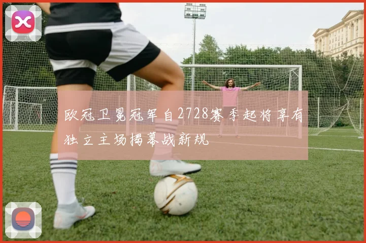 欧冠卫冕冠军自2728赛季起将享有独立主场揭幕战新规