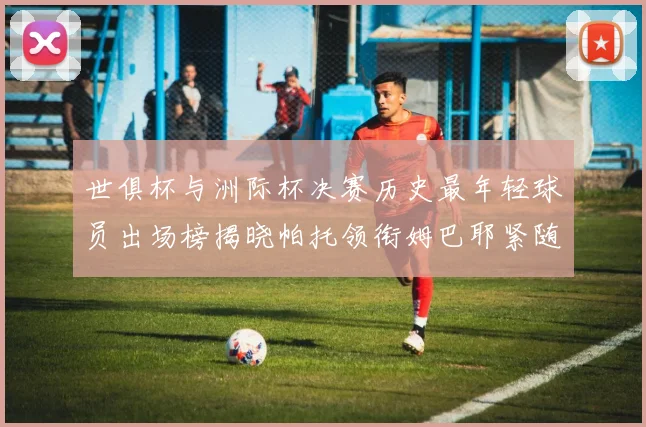 世俱杯与洲际杯决赛历史最年轻球员出场榜揭晓帕托领衔姆巴耶紧随其后
