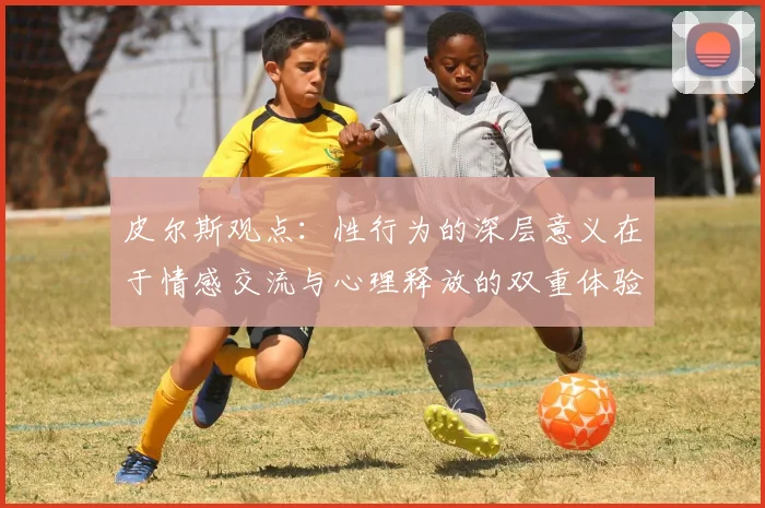 皮尔斯观点：性行为的深层意义在于情感交流与心理释放的双重体验