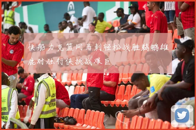 快船力克篮网马刺轻松战胜鹈鹕雄鹿对独行侠挑战艰巨