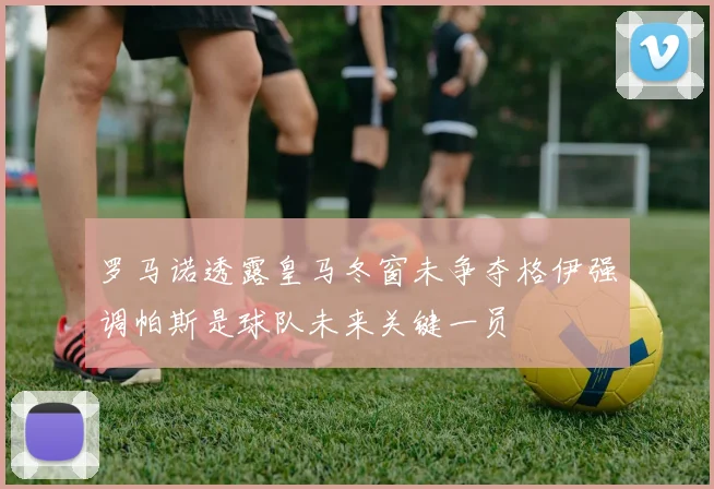 罗马诺透露皇马冬窗未争夺格伊强调帕斯是球队未来关键一员