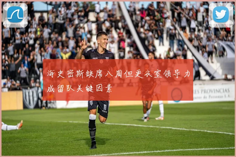 海史密斯缺席八周但更衣室领导力成留队关键因素