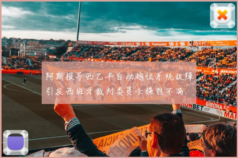 阿斯报导西乙半自动越位系统故障引发西班牙裁判委员会强烈不满