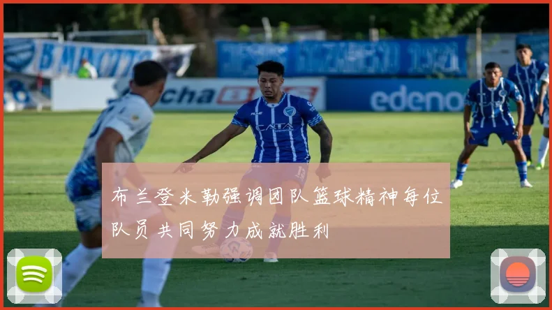 布兰登米勒强调团队篮球精神每位队员共同努力成就胜利