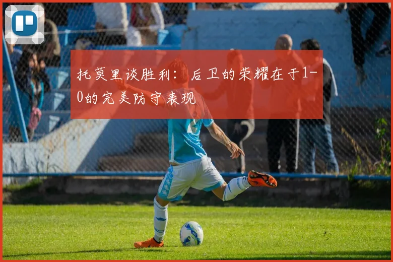 托莫里谈胜利：后卫的荣耀在于1-0的完美防守表现