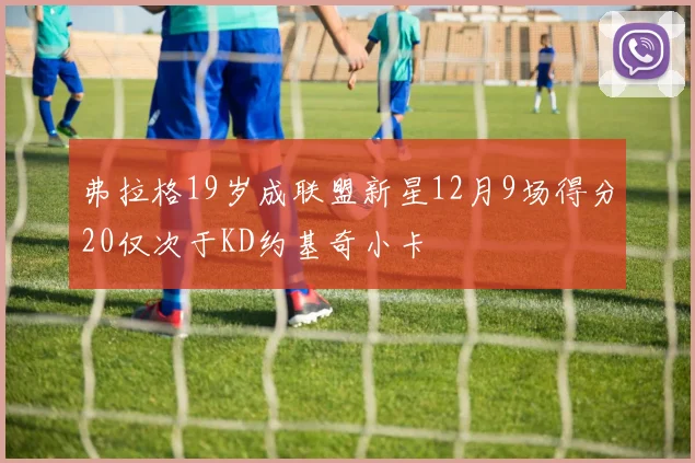 弗拉格19岁成联盟新星12月9场得分20仅次于KD约基奇小卡