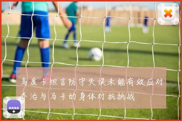 乌度卡坦言防守失误未能有效应对乔治与马卡的身体对抗挑战