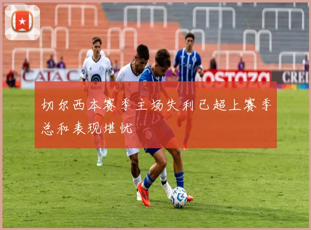 切尔西本赛季主场失利已超上赛季总和表现堪忧