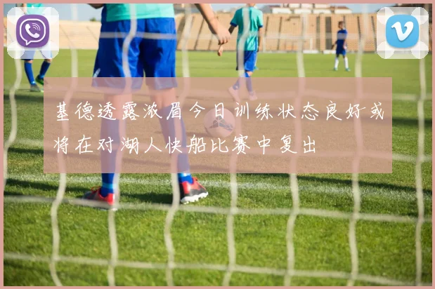 基德透露浓眉今日训练状态良好或将在对湖人快船比赛中复出