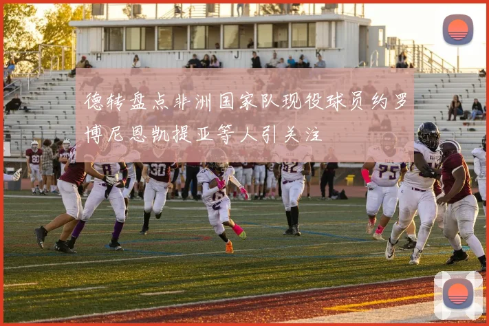 德转盘点非洲国家队现役球员约罗博尼恩凯提亚等人引关注