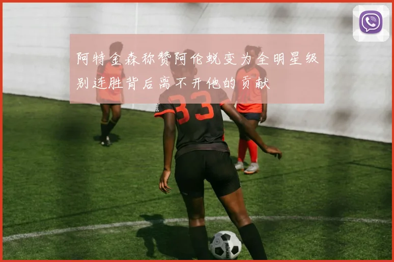 阿特金森称赞阿伦蜕变为全明星级别连胜背后离不开他的贡献