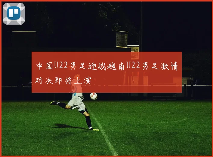 中国U22男足迎战越南U22男足激情对决即将上演