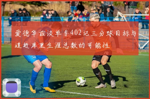 爱德华兹谈单季402记三分球目标与追赶库里生涯总数的可能性