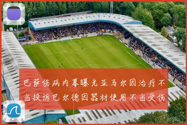 巴萨伤病内幕曝光亚马尔因治疗不当投诉巴尔德因器材使用不当受伤