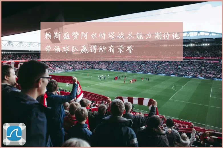 赖斯盛赞阿尔特塔战术能力期待他带领球队赢得所有荣誉