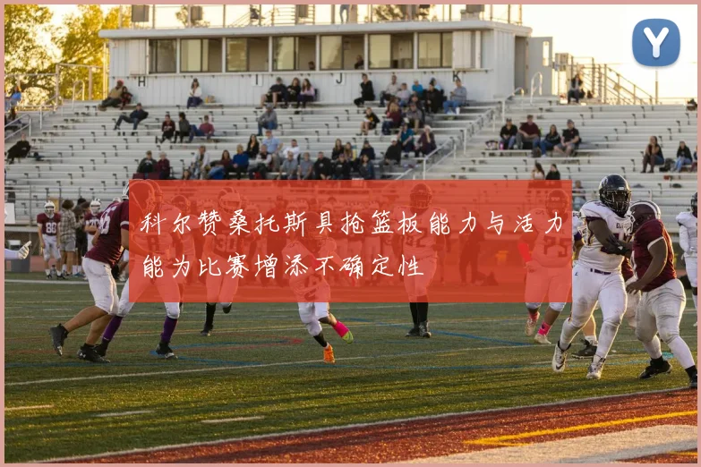 科尔赞桑托斯具抢篮板能力与活力能为比赛增添不确定性