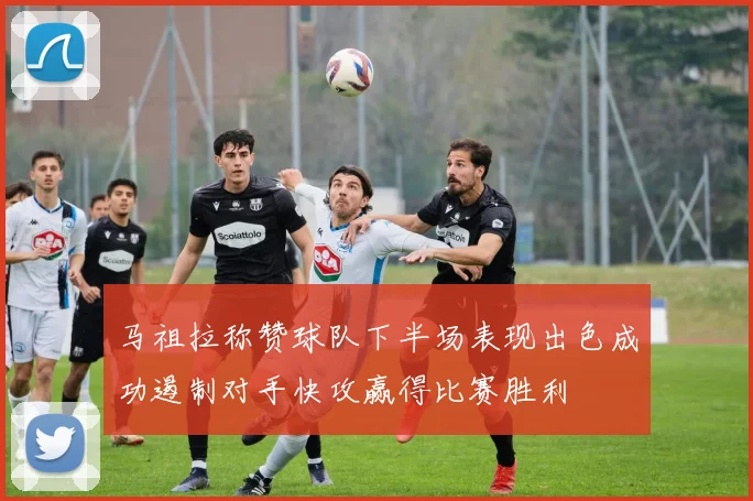 马祖拉称赞球队下半场表现出色成功遏制对手快攻赢得比赛胜利